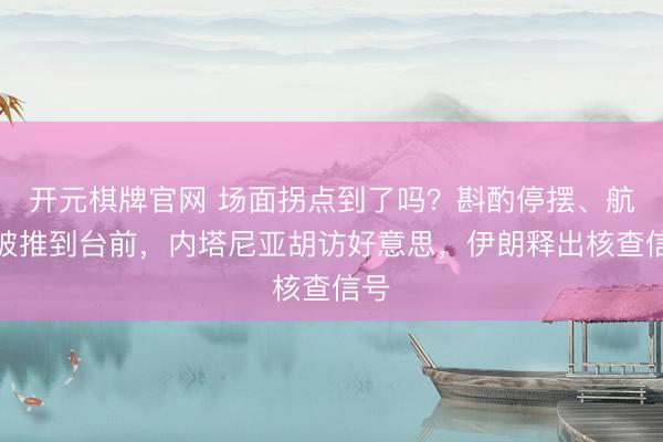 开元棋牌官网 场面拐点到了吗？斟酌停摆、航母被推到台前，内塔尼亚胡访好意思，伊朗释出核查信号