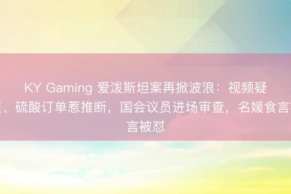 KY Gaming 爱泼斯坦案再掀波浪：视频疑知道、硫酸订单惹推断，国会议员进场审查，名媛食言被怼
