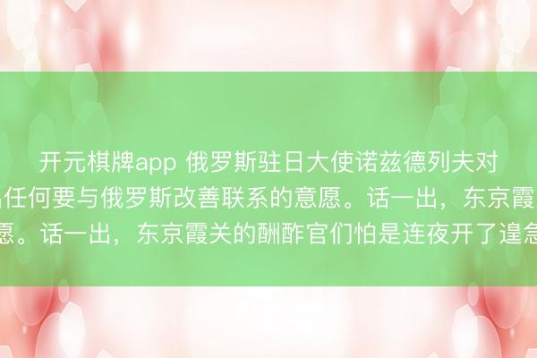 开元棋牌app 俄罗斯驻日大使诺兹德列夫对媒体说日本并未阐扬出任何要与俄罗斯改善联系的意愿。话一出，东京霞关的酬酢官们怕是连夜开了遑急会议