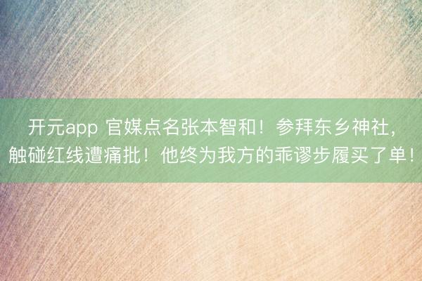 开元app 官媒点名张本智和！参拜东乡神社，触碰红线遭痛批！他终为我方的乖谬步履买了单！