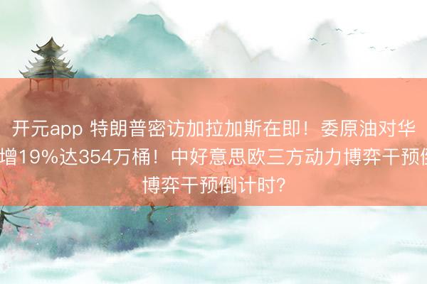 开元app 特朗普密访加拉加斯在即！委原油对华出口激增19%达354万桶！中好意思欧三方动力博弈干预倒计时？