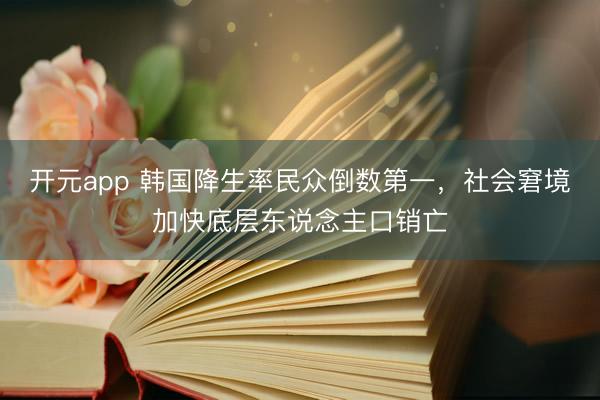 开元app 韩国降生率民众倒数第一，社会窘境加快底层东说念主口销亡