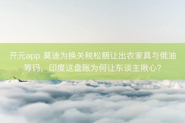 开元app 莫迪为换关税松捆让出农家具与俄油筹码，印度这盘账为何让东谈主揪心？