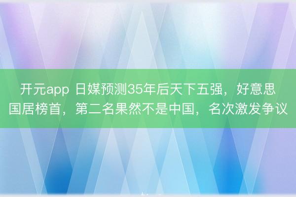 开元app 日媒预测35年后天下五强，好意思国居榜首，第二名果然不是中国，名次激发争议