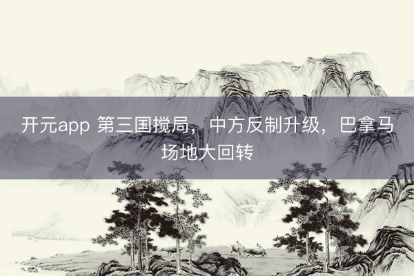 开元app 第三国搅局，中方反制升级，巴拿马场地大回转