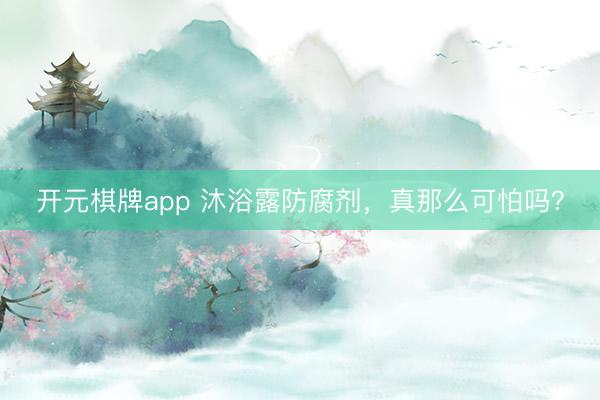开元棋牌app 沐浴露防腐剂，真那么可怕吗？