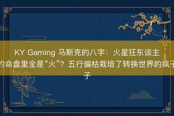 KY Gaming 马斯克的八字：火星狂东谈主的命盘里全是“火”？五行偏枯栽培了转换世界的疯子