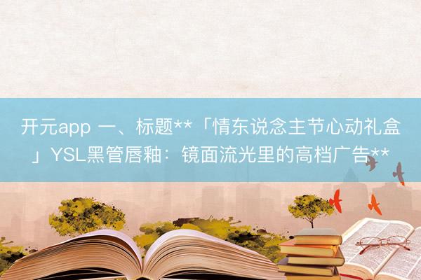 开元app 一、标题**「情东说念主节心动礼盒」YSL黑管唇釉：镜面流光里的高档广告**