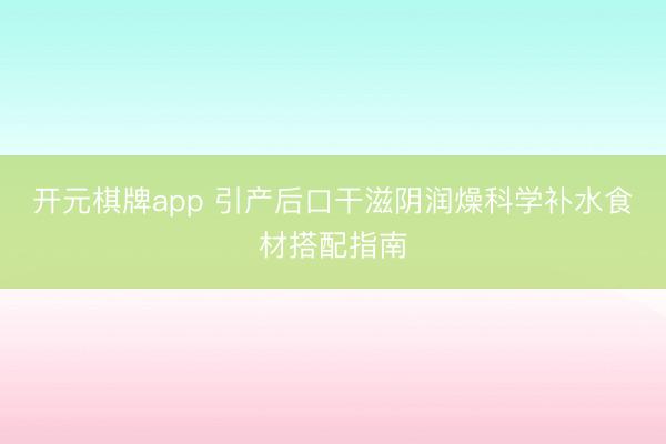 开元棋牌app 引产后口干滋阴润燥科学补水食材搭配指南