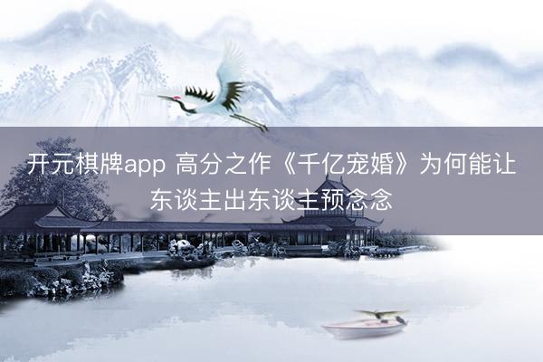 开元棋牌app 高分之作《千亿宠婚》为何能让东谈主出东谈主预念念