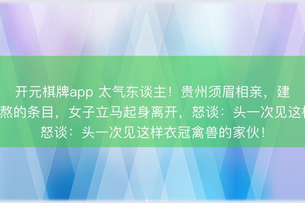 开元棋牌app 太气东谈主！贵州须眉相亲，建议两个让东谈主难熬的条目，女子立马起身离开，怒谈：头一次见这样衣冠禽兽的家伙！