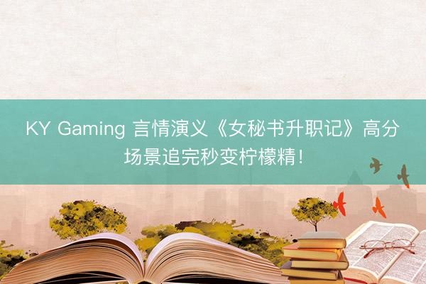 KY Gaming 言情演义《女秘书升职记》高分场景追完秒变柠檬精!