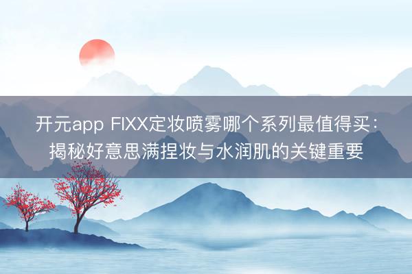 开元app FIXX定妆喷雾哪个系列最值得买：揭秘好意思满捏妆与水润肌的关键重要