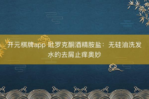 开元棋牌app 吡罗克酮酒精胺盐：无硅油洗发水的去屑止痒奥妙