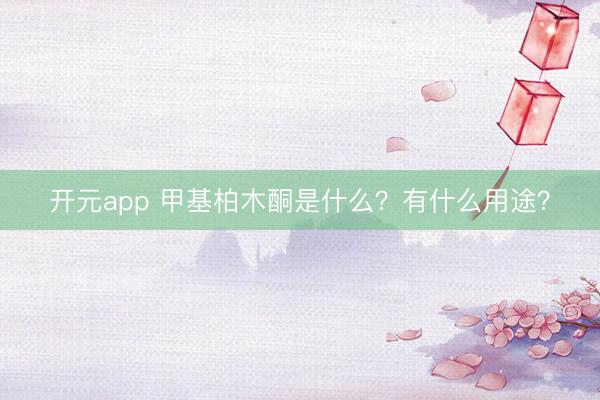 开元app 甲基柏木酮是什么?有什么用途?