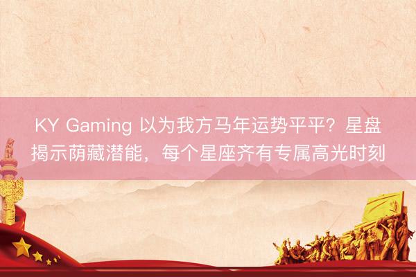KY Gaming 以为我方马年运势平平?星盘揭示荫藏潜能,每个星座齐有专属高光时刻
