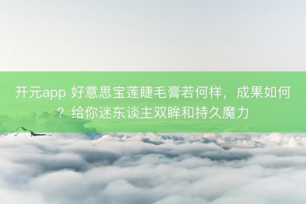 开元app 好意思宝莲睫毛膏若何样，成果如何？给你迷东谈主双眸和持久魔力
