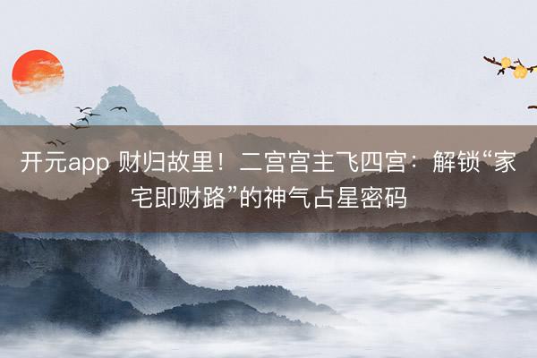 开元app 财归故里!二宫宫主飞四宫:解锁“家宅即财路”的神气占星密码