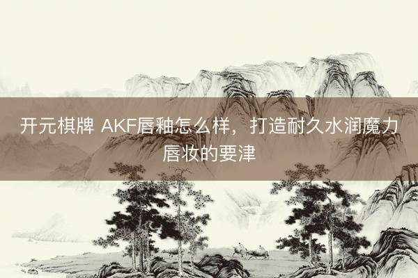 开元棋牌 AKF唇釉怎么样，打造耐久水润魔力唇妆的要津