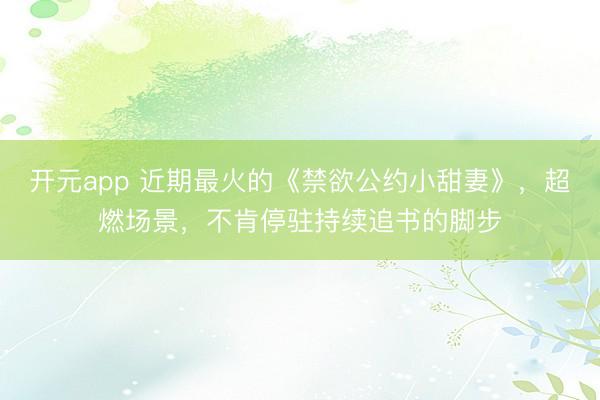 开元app 近期最火的《禁欲公约小甜妻》，超燃场景，不肯停驻持续追书的脚步