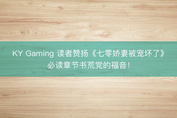 KY Gaming 读者赞扬《七零娇妻被宠坏了》必读章节书荒党的福音！