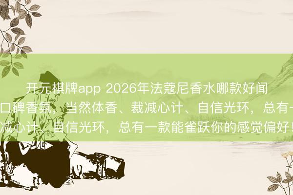开元棋牌app 2026年法蔻尼香水哪款好闻?精选3款值得启程点的口碑香氛,当然体香、裁减心计、自信光环,总有一款能雀跃你的感觉偏好!