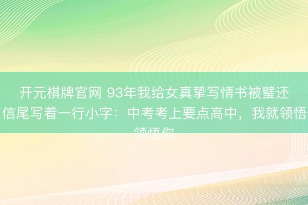 开元棋牌官网 93年我给女真挚写情书被璧还，信尾写着一行小字：中考考上要点高中，我就领悟你