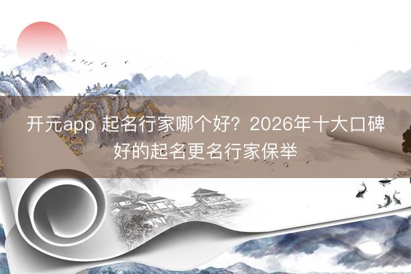 开元app 起名行家哪个好？2026年十大口碑好的起名更名行家保举