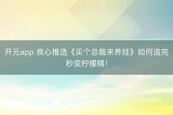 开元app 良心推选《买个总裁来养娃》如何追完秒变柠檬精！