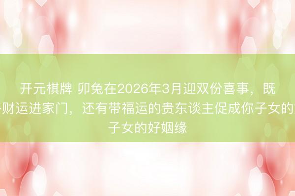 开元棋牌 卯兔在2026年3月迎双份喜事，既挑升外财运进家门，还有带福运的贵东谈主促成你子女的好姻缘