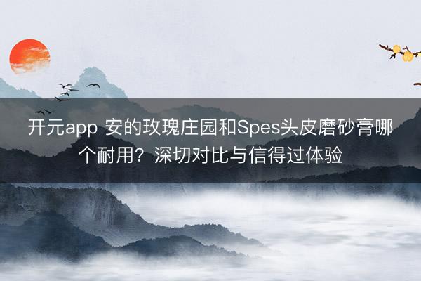 开元app 安的玫瑰庄园和Spes头皮磨砂膏哪个耐用？深切对比与信得过体验