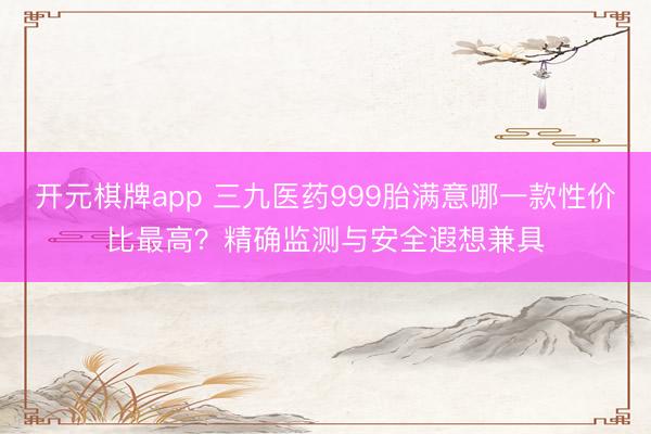 开元棋牌app 三九医药999胎满意哪一款性价比最高？精确监测与安全遐想兼具