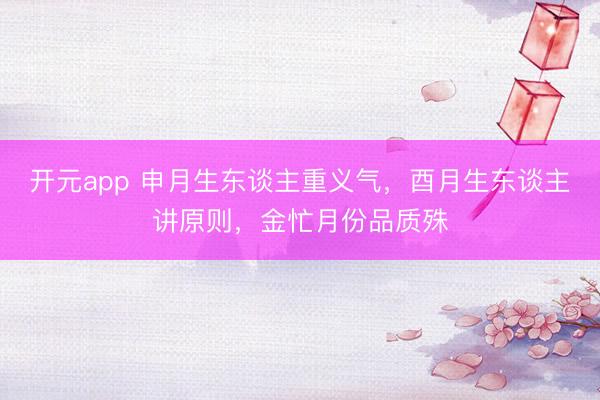 开元app 申月生东谈主重义气，酉月生东谈主讲原则，<a href=