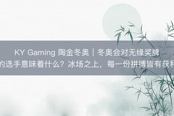 KY Gaming 陶金冬奥｜冬奥会对无缘奖牌的选手意味着什么？冰场之上，每一份拼搏皆有获利