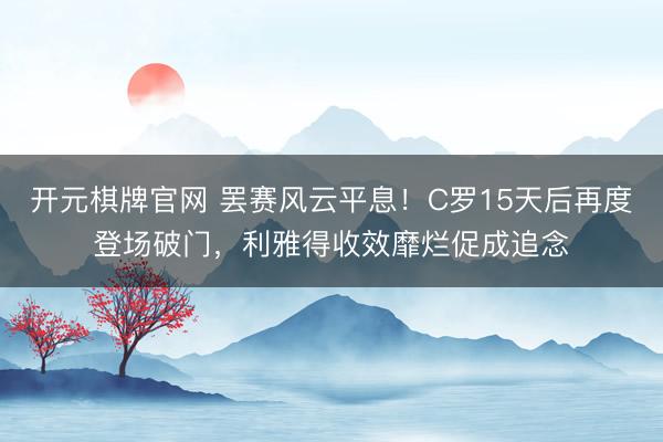 开元棋牌官网 罢赛风云平息！C罗15天后再度登场破门，利雅得收效靡烂促成追念