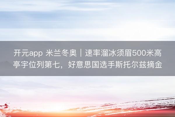开元app 米兰冬奥｜速率溜冰须眉500米高亭宇位列第七，好意思国选手斯托尔兹摘金
