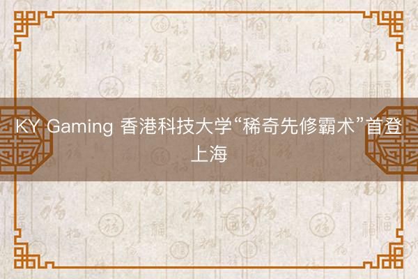 KY Gaming 香港科技大学“稀奇先修霸术”首登上海