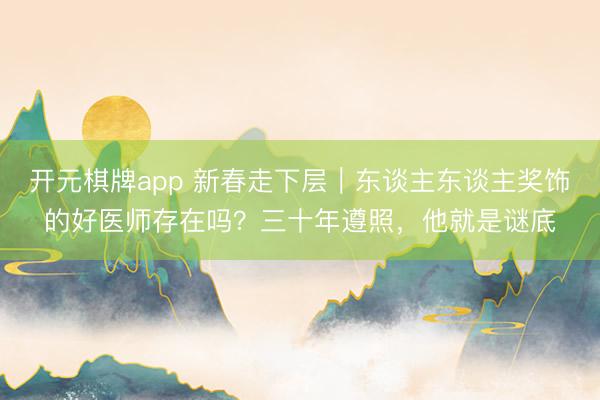 开元棋牌app 新春走下层｜东谈主东谈主奖饰的好医师存在吗？三十年遵照，他就是谜底