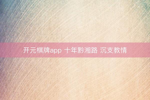 开元棋牌app 十年黔湘路 沉支教情