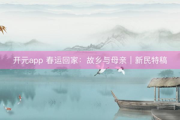 开元app 春运回家：故乡与母亲｜新民特稿