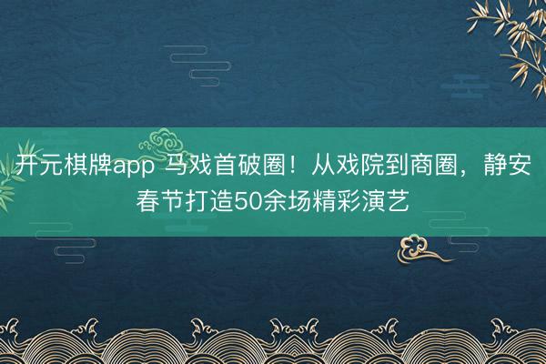 开元棋牌app 马戏首破圈！从戏院到商圈，静安春节打造50余场精彩演艺