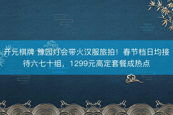 开元棋牌 豫园灯会带火汉服旅拍！春节档日均接待六七十组，1299元高定套餐成热点
