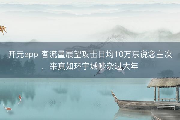 开元app 客流量展望攻击日均10万东说念主次，来真如环宇城吵杂过大年