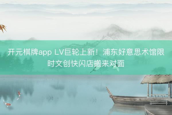 开元棋牌app LV巨轮上新！浦东好意思术馆限时文创快闪店搬来对面