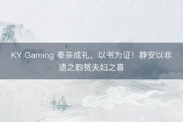 KY Gaming 奉茶成礼，以书为证！静安以非遗之韵贺夫妇之喜