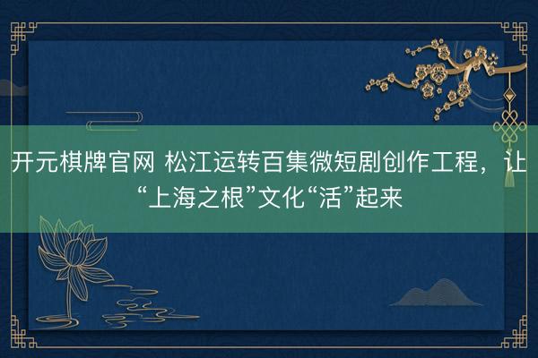 开元棋牌官网 松江运转百集微短剧创作工程，让“上海之根”文化“活”起来