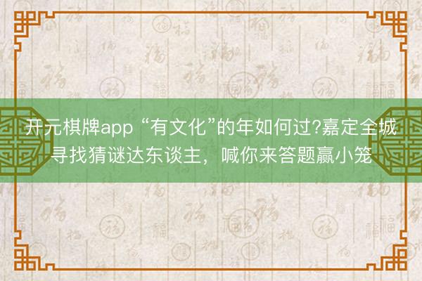 开元棋牌app “有文化”的年如何过?嘉定全城寻找猜谜达东谈主，喊你来答题赢小笼