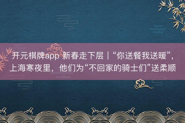 开元棋牌app 新春走下层｜“你送餐我送暖”，上海寒夜里，他们为“不回家的骑士们”送柔顺