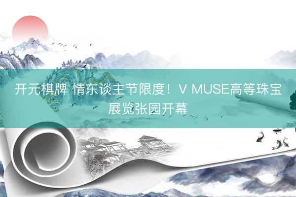 开元棋牌 情东谈主节限度！V MUSE高等珠宝展览张园开幕