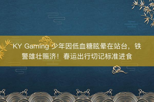 KY Gaming 少年因低血糖眩晕在站台，铁警雄壮赈济！春运出行切记标准进食